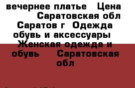 вечернее платье › Цена ­ 1 000 - Саратовская обл., Саратов г. Одежда, обувь и аксессуары » Женская одежда и обувь   . Саратовская обл.